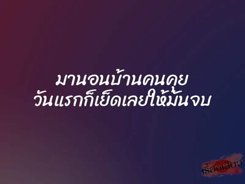 มานอนบ้านคนคุย วันแรกก็เย็ดเลยให้มันจบ