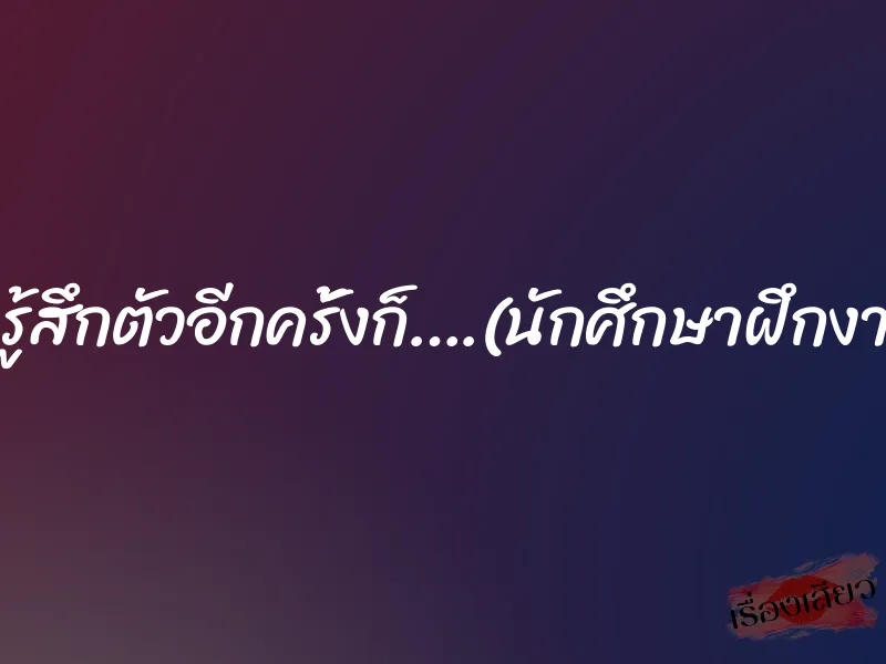 มารู้สึกตัวอีกครั้งก็….(นักศึกษาฝึกงาน)