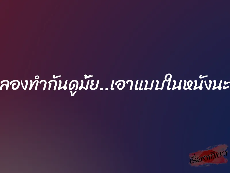 มาลองทำกันดูมั้ย..เอาแบบในหนังนะคะ
