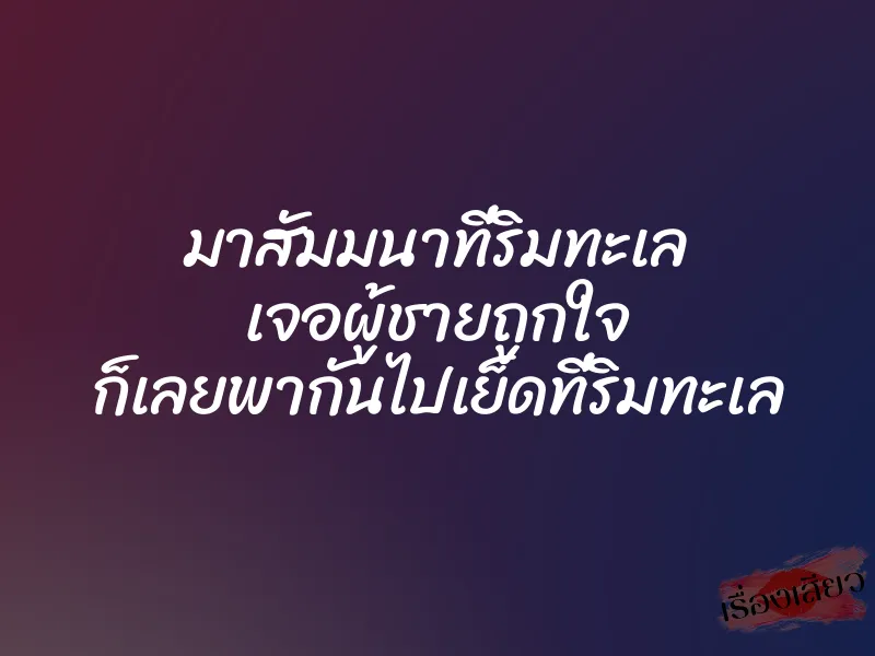 มาสัมมนาที่ริมทะเล เจอผู้ชายถูกใจ ก็เลยพากันไปเย็ดที่ริมทะเล
