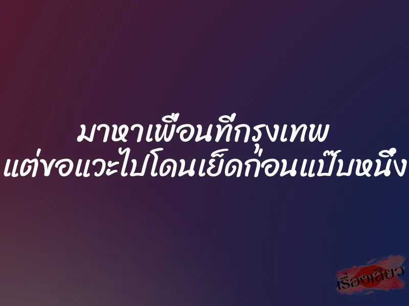 มาหาเพื่อนที่กรุงเทพ แต่ขอแวะไปโดนเย็ดก่อนแป๊บหนึ่ง