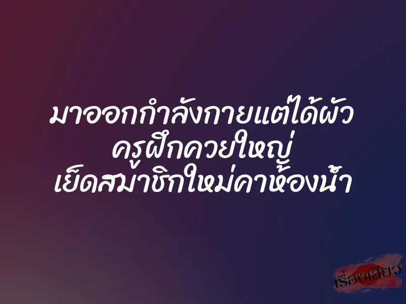 มาออกกำลังกายแต่ได้ผัว ครูฝึกควยใหญ่ เย็ดสมาชิกใหม่คาห้องน้ำ