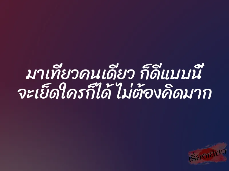 มาเที่ยวคนเดียว ก็ดีแบบนี้ จะเย็ดใครก็ได้ ไม่ต้องคิดมาก