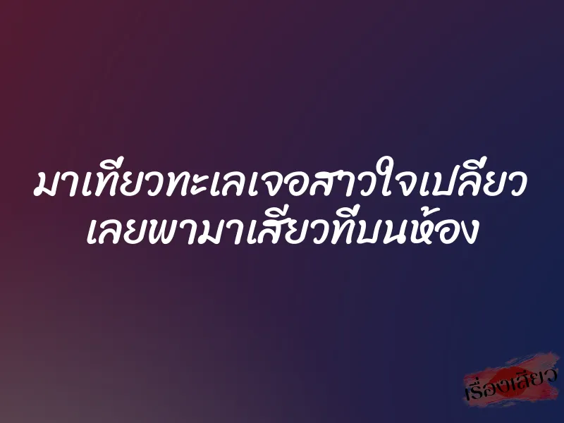 มาเที่ยวทะเลเจอสาวใจเปลี่ยว เลยพามาเสียวที่บนห้อง