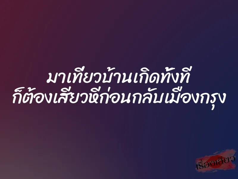 มาเที่ยวบ้านเกิดทั้งที ก็ต้องเสียวหีก่อนกลับเมืองกรุง