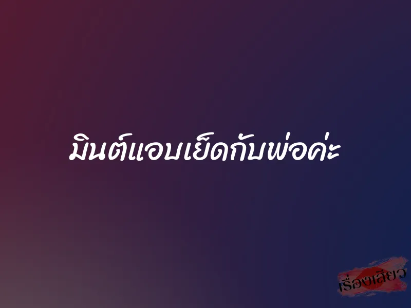 มินต์แอบเย็ดกับพ่อค่ะ