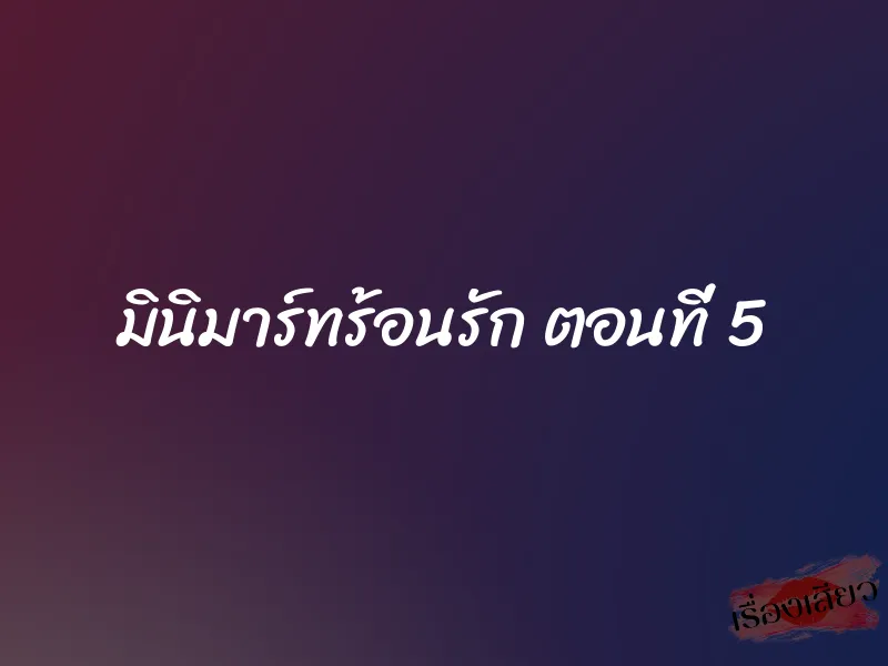 มินิมาร์ทร้อนรัก ตอนที่ 5