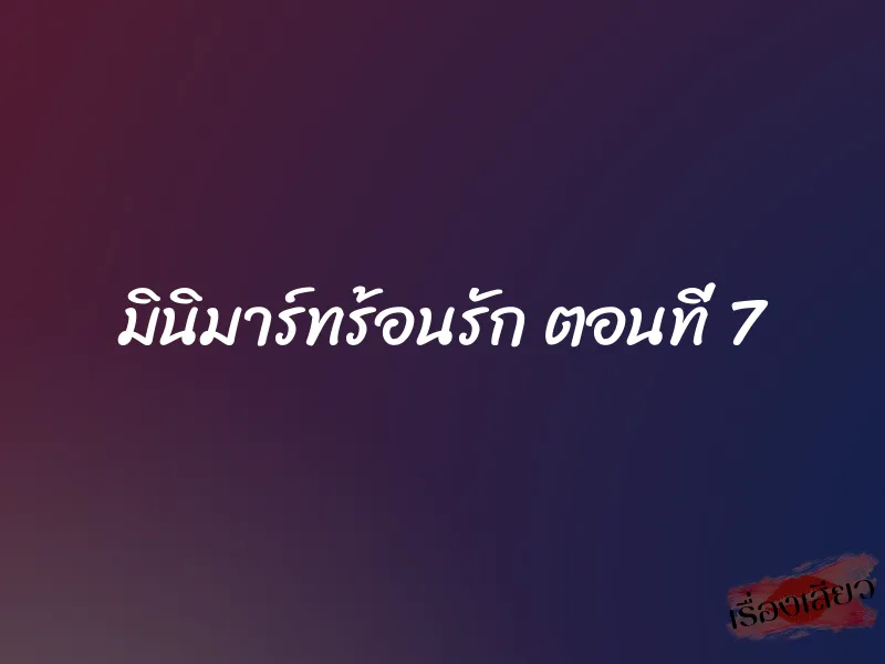 มินิมาร์ทร้อนรัก ตอนที่ 7