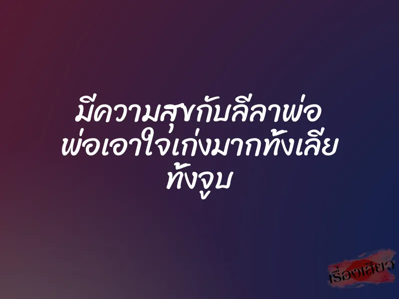 มีความสุขกับลีลาพ่อ พ่อเอาใจเก่งมากทั้งเลีย ทั้งจูบ