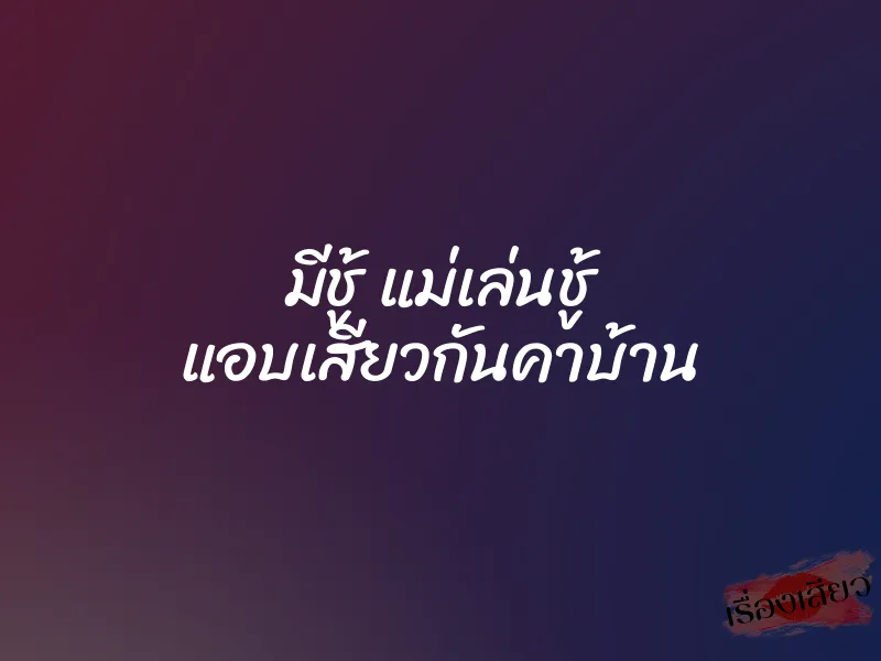 มีชู้ แม่เล่นชู้ แอบเสียวกันคาบ้าน