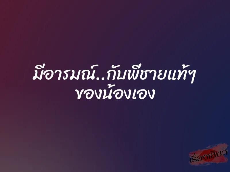 มีอารมณ์..กับพี่ชายแท้ๆ ของน้องเอง