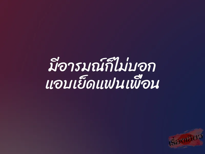 มีอารมณ์ก็ไม่บอก แอบเย็ดแฟนเพื่อน