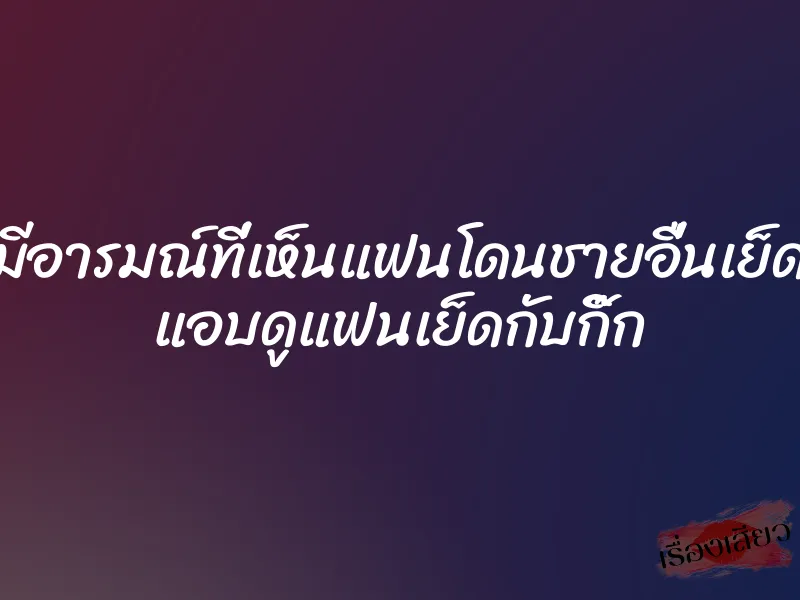มีอารมณ์ที่เห็นแฟนโดนชายอื่นเย็ด แอบดูแฟนเย็ดกับกิ๊ก
