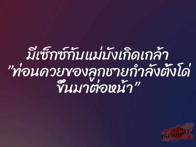 มีเซ็กซ์กับแม่บังเกิดเกล้า ”ท่อนควยของลูกชายกำลังตั้งโด่ ขึ้นมาต่อหน้า”