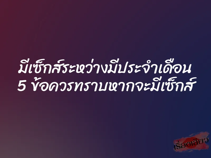 มีเซ็กส์ระหว่างมีประจำเดือน 5 ข้อควรทราบหากจะมีเซ็กส์