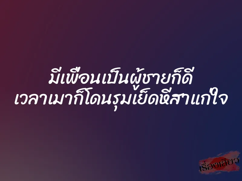 มีเพื่อนเป็นผู้ชายก็ดี เวลาเมาก็โดนรุมเย็ดหีสาแก่ใจ