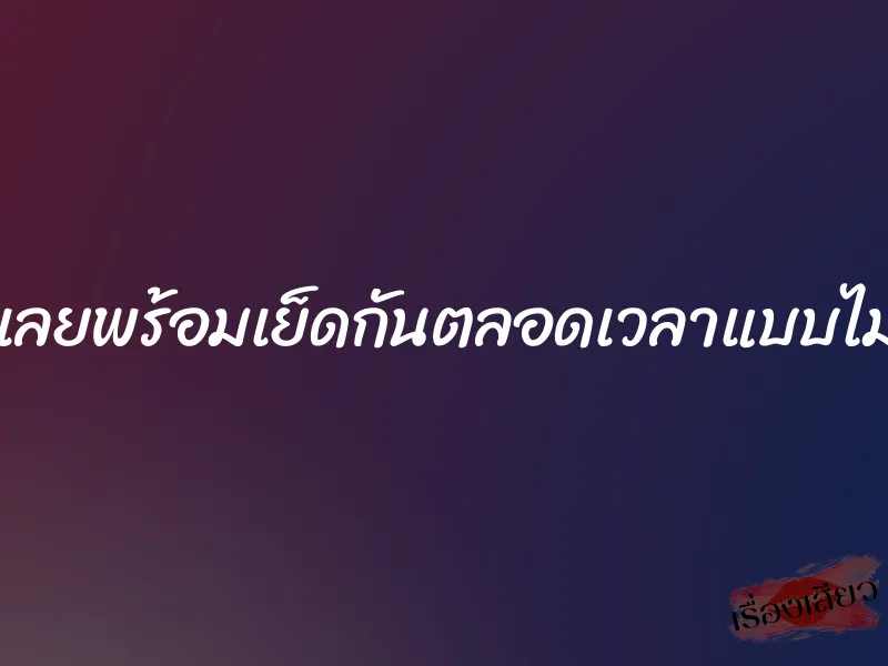 มีแฟนขี้เงี่ยนเลยพร้อมเย็ดกันตลอดเวลาแบบไม่เกี่ยงสถานที่