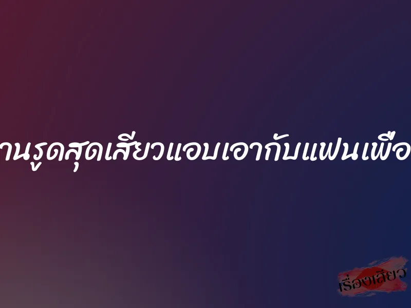 ม่านรูดสุดเสียวแอบเอากับแฟนเพื่อน