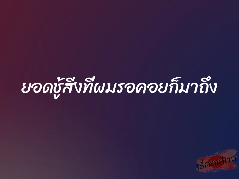 ยอดชู้สิ่งที่ผมรอคอยก็มาถึง