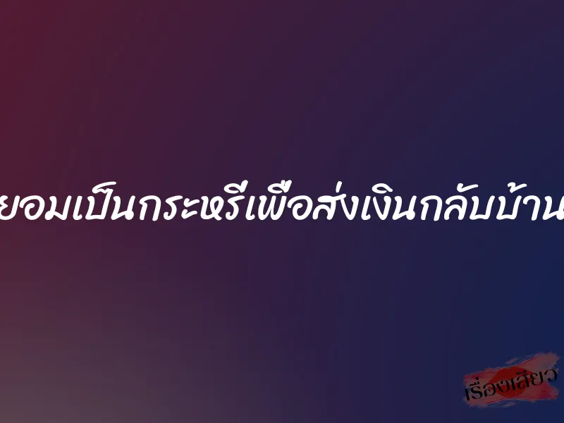 ยอมเป็นกระหรี่เพื่อส่งเงินกลับบ้าน