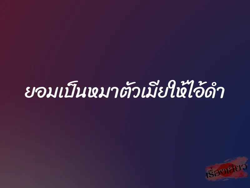 ยอมเป็นหมาตัวเมียให้ไอ้ดำ