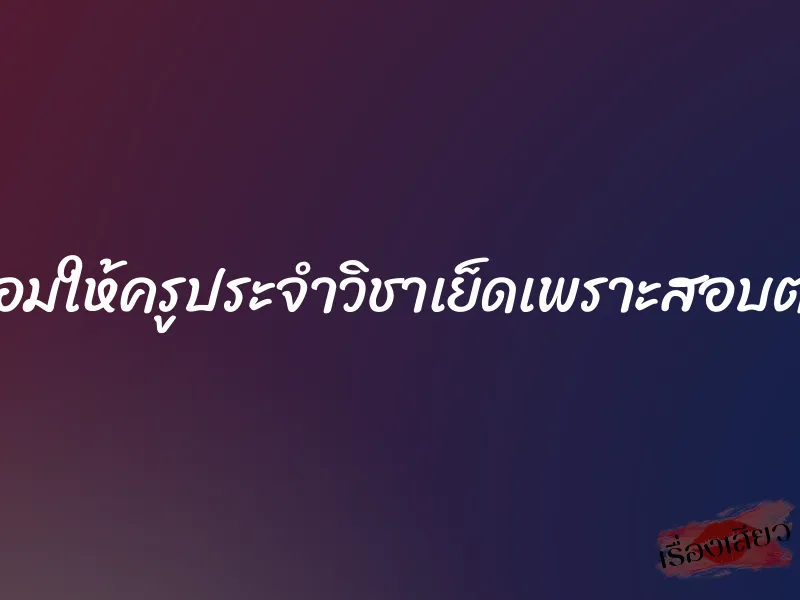 ยอมให้ครูประจำวิชาเย็ดเพราะสอบตก