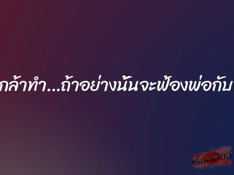 ยังกล้าทำ…ถ้าอย่างนั้นจะฟ้องพ่อกับแม่