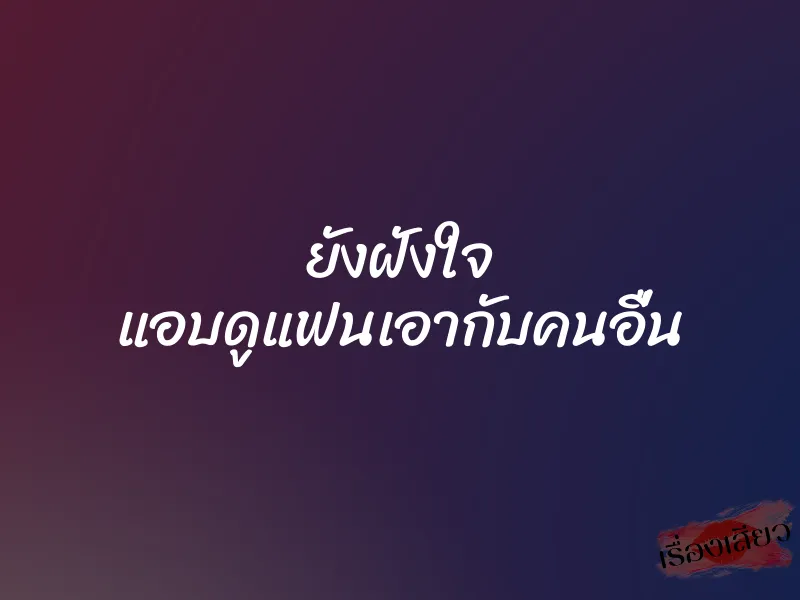 ยังฝังใจ แอบดูแฟนเอากับคนอื่น