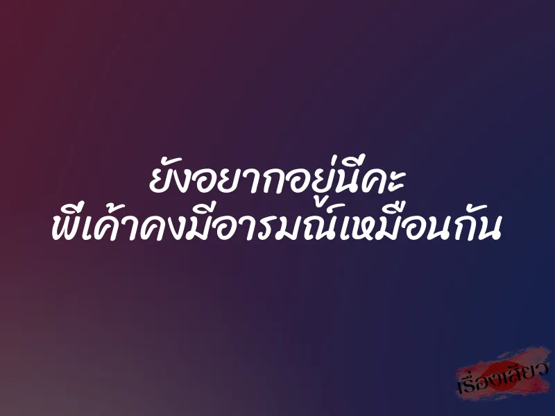 ยังอยากอยู่นี่คะ พี่เค้าคงมีอารมณ์เหมือนกัน