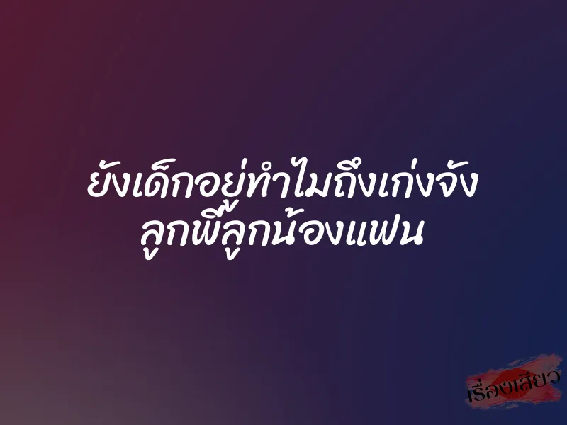 ยังเด็กอยู่ทำไมถึงเก่งจัง ลูกพี่ลูกน้องแฟน
