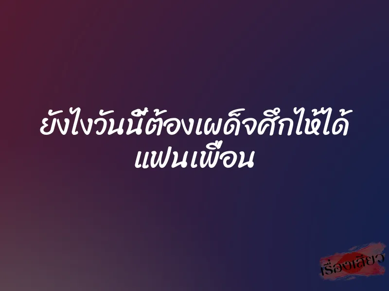 ยังไงวันนี้ต้องเผด็จศึกไห้ได้ แฟนเพื่อน