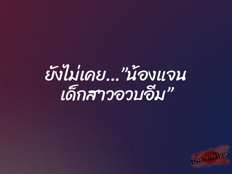ยังไม่เคย…”น้องแจน เด็กสาวอวบอิ่ม”