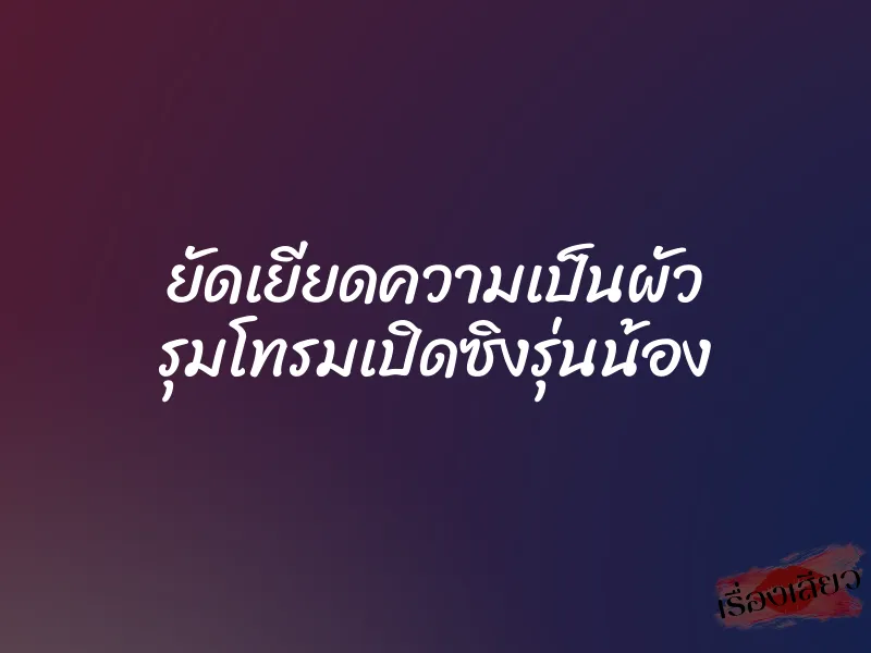 ยัดเยียดความเป็นผัว รุมโทรมเปิดซิงรุ่นน้อง