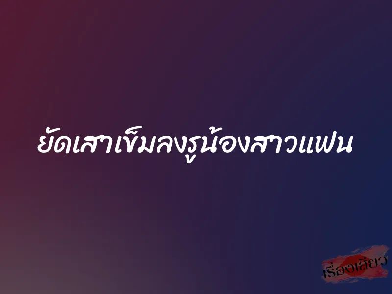 ยัดเสาเข็มลงรูน้องสาวแฟน