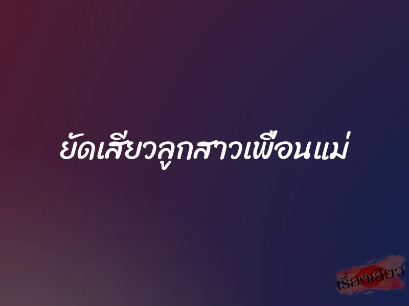 ยัดเสียวลูกสาวเพื่อนแม่