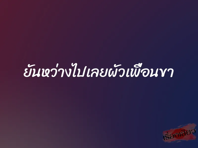 ยันหว่างไปเลยผัวเพื่อนขา
