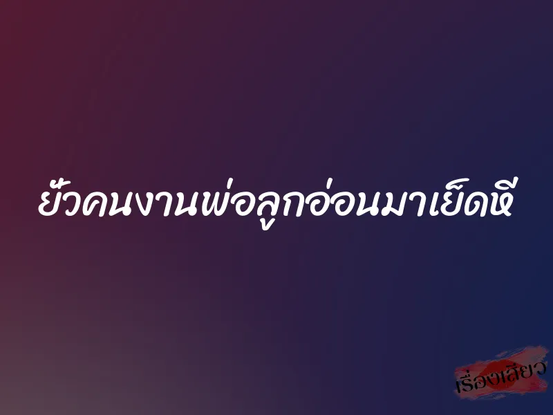 ยั่วคนงานพ่อลูกอ่อนมาเย็ดหี