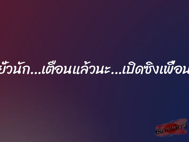 ยั่วนัก…เตือนแล้วนะ…เปิดซิงเพื่อน