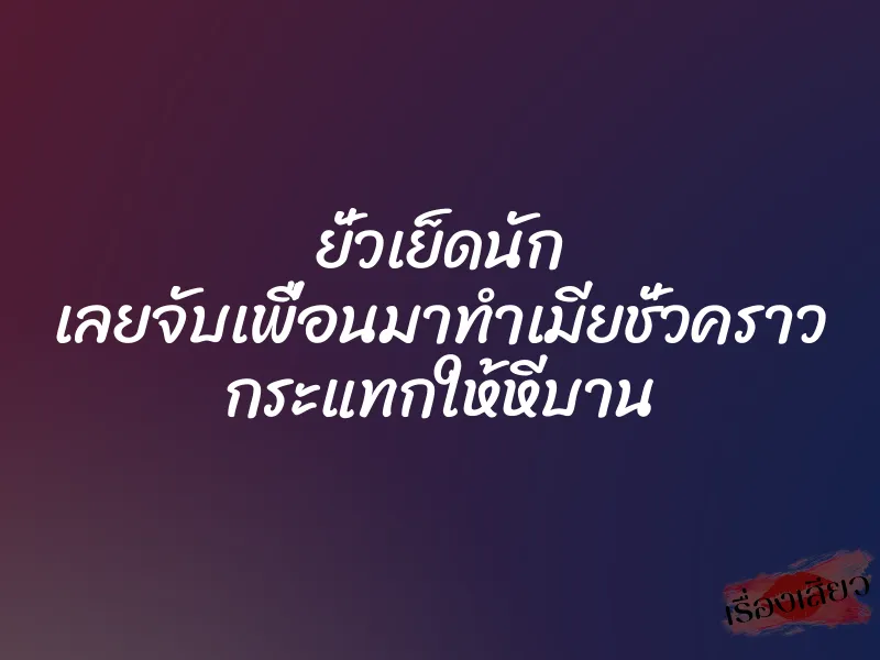ยั่วเย็ดนัก เลยจับเพื่อนมาทำเมียชั่วคราว กระแทกให้หีบาน