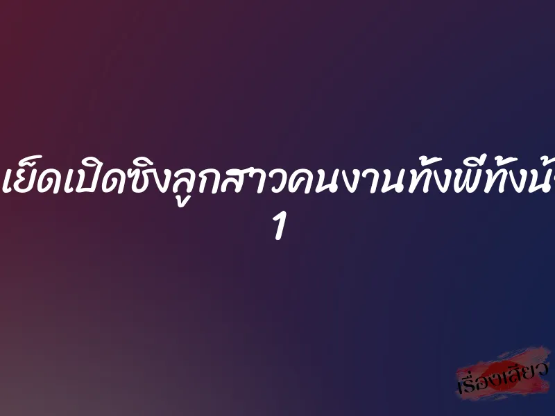 ยั่วเย็ดเปิดซิงลูกสาวคนงานทั้งพี่ทั้งน้อง 1