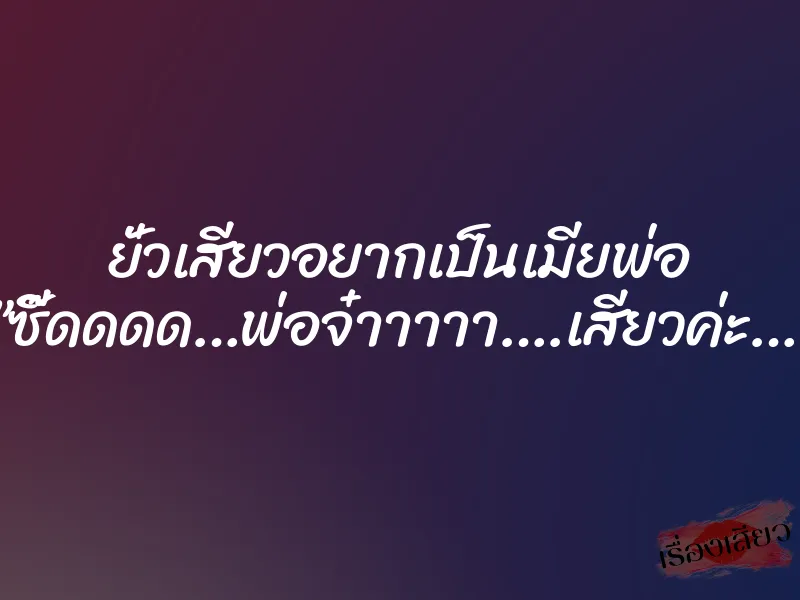 ยั่วเสียวอยากเป็นเมียพ่อ ”ซี๊ดดดด…พ่อจ๋าาาาา….เสียวค่ะ…”