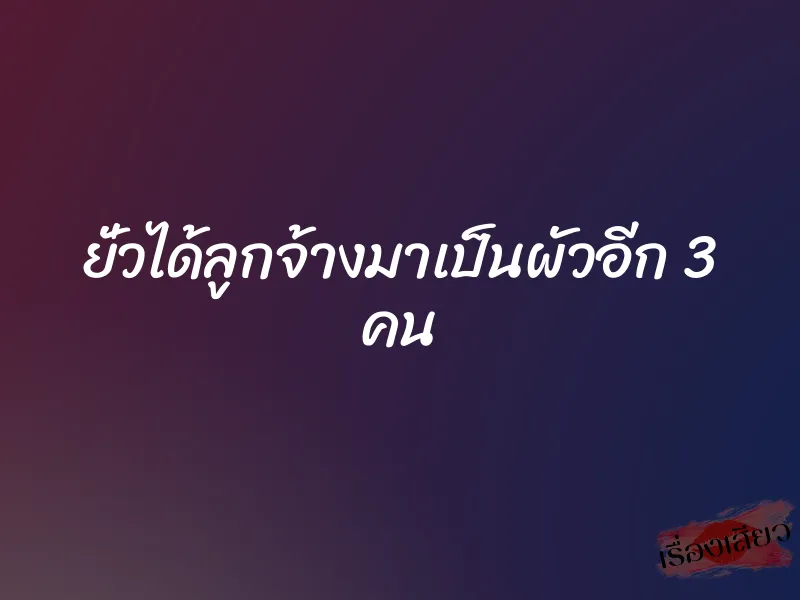 ยั่วได้ลูกจ้างมาเป็นผัวอีก 3 คน