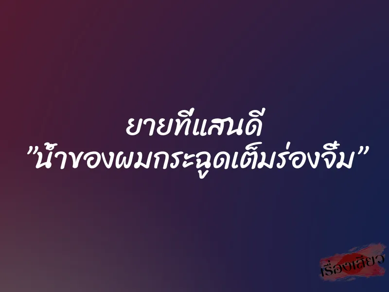 ยายที่แสนดี ”น้ำของผมกระฉูดเต็มร่องจิ๋ม”
