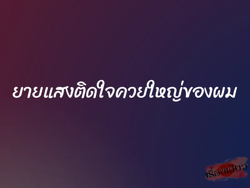 ยายแสงติดใจควยใหญ่ของผม