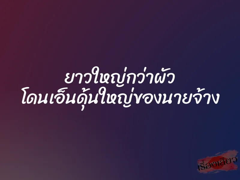 ยาวใหญ่กว่าผัว โดนเอ็นดุ้นใหญ่ของนายจ้าง