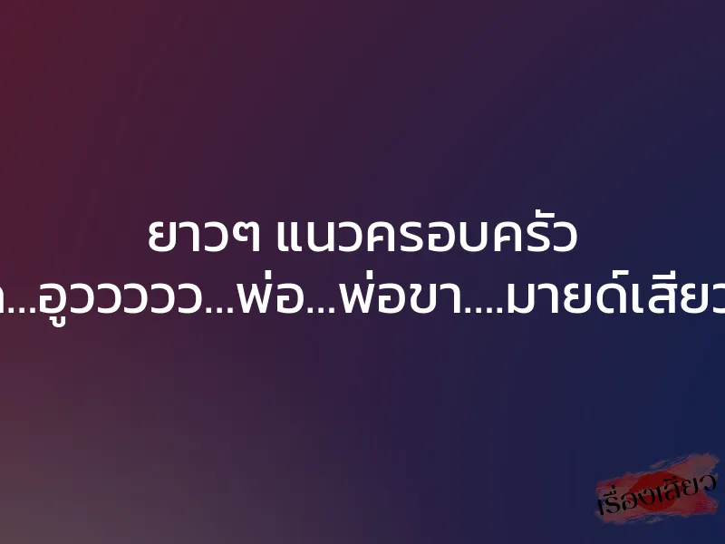 ยาวๆ แนวครอบครัว “ซี๊ดดดด…อูววววว…พ่อ…พ่อขา….มายด์เสียวค่ะพ่อ…”