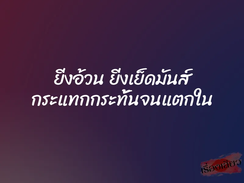 ยิ่งอ้วน ยิ่งเย็ดมันส์ กระแทกกระทั้นจนแตกใน