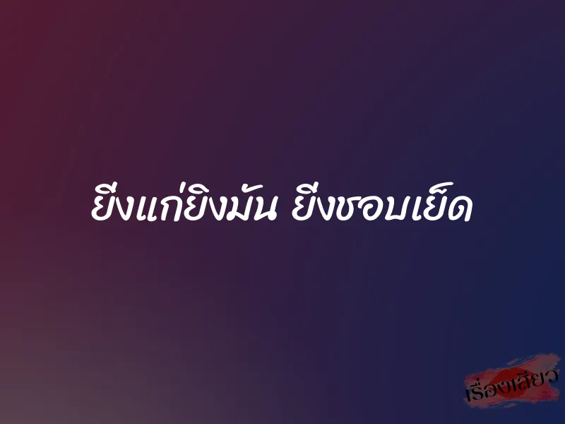 ยิ่งแก่ยิงมัน ยิ่งชอบเย็ด