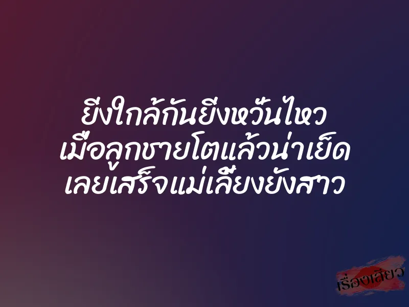 ยิ่งใกล้กันยิ่งหวั่นไหว เมื่อลูกชายโตแล้วน่าเย็ด เลยเสร็จแม่เลี้ยงยังสาว