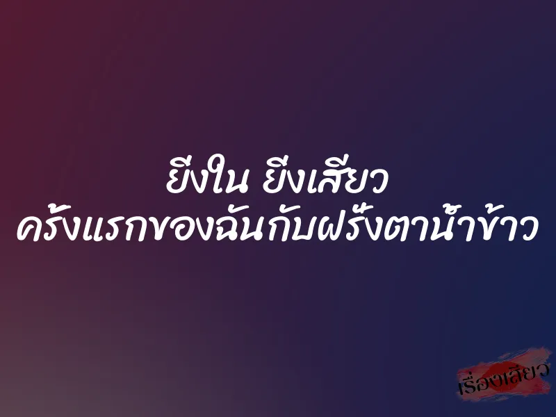 ยิ่งใน ยิ่งเสียว ครั้งแรกของฉันกับฝรั่งตาน้ำข้าว